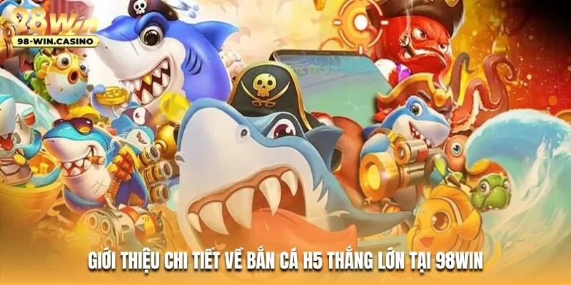Giới thiệu chi tiết về Bắn Cá H5 thắng lớn tại 98WIN